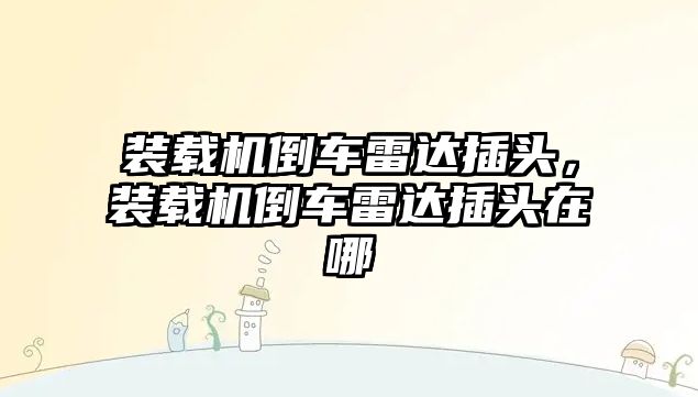 裝載機(jī)倒車(chē)?yán)走_(dá)插頭，裝載機(jī)倒車(chē)?yán)走_(dá)插頭在哪