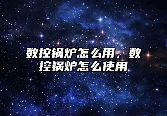 數(shù)控鍋爐怎么用，數(shù)控鍋爐怎么使用