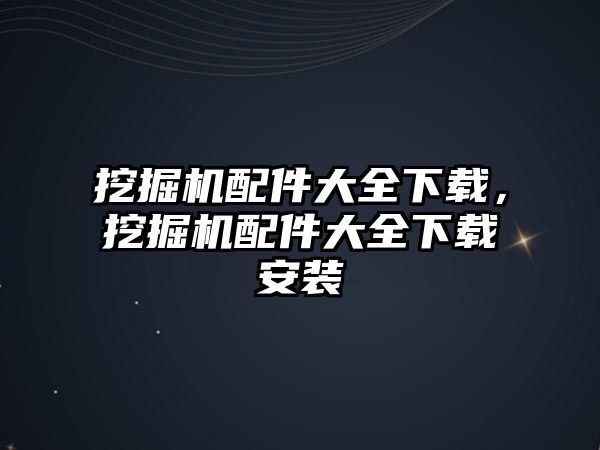 挖掘機配件大全下載，挖掘機配件大全下載安裝