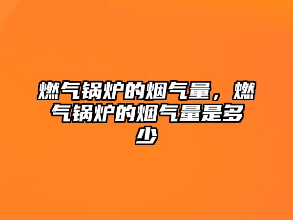 燃?xì)忮仩t的煙氣量，燃?xì)忮仩t的煙氣量是多少