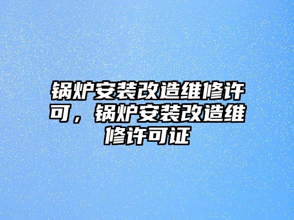 鍋爐安裝改造維修許可，鍋爐安裝改造維修許可證