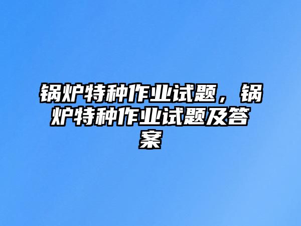鍋爐特種作業(yè)試題，鍋爐特種作業(yè)試題及答案
