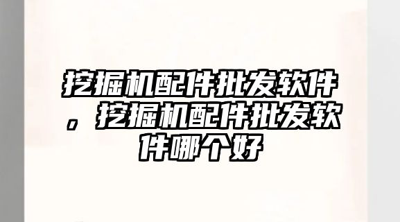 挖掘機(jī)配件批發(fā)軟件，挖掘機(jī)配件批發(fā)軟件哪個(gè)好