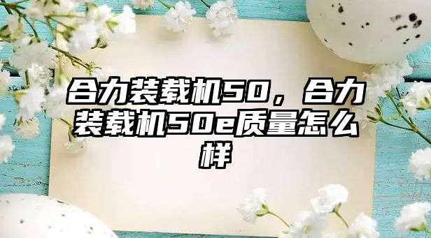 合力裝載機(jī)50，合力裝載機(jī)50e質(zhì)量怎么樣