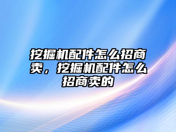 挖掘機(jī)配件怎么招商賣，挖掘機(jī)配件怎么招商賣的