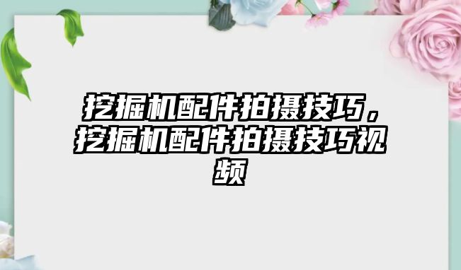 挖掘機(jī)配件拍攝技巧，挖掘機(jī)配件拍攝技巧視頻