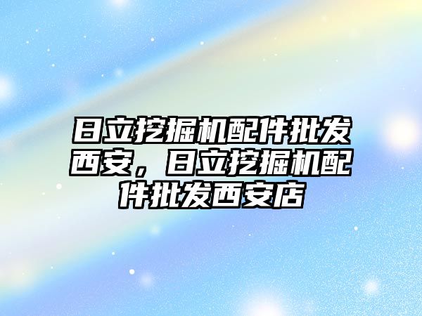 日立挖掘機配件批發(fā)西安，日立挖掘機配件批發(fā)西安店