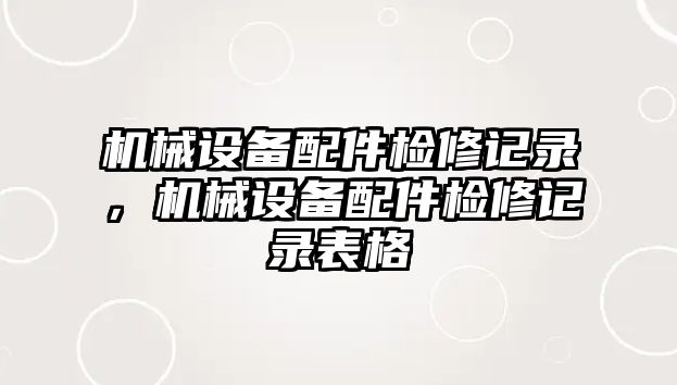 機(jī)械設(shè)備配件檢修記錄，機(jī)械設(shè)備配件檢修記錄表格