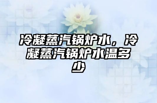 冷凝蒸汽鍋爐水，冷凝蒸汽鍋爐水溫多少