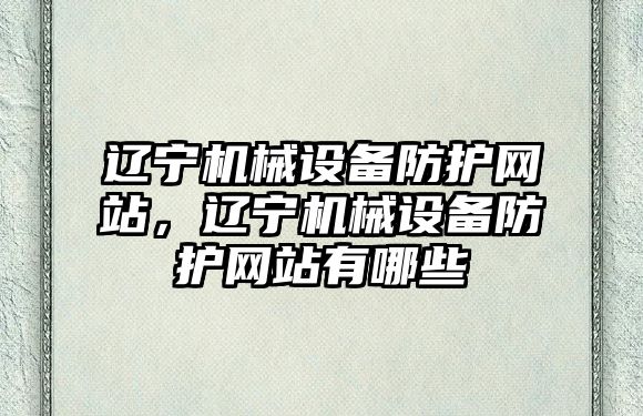 遼寧機械設備防護網站，遼寧機械設備防護網站有哪些