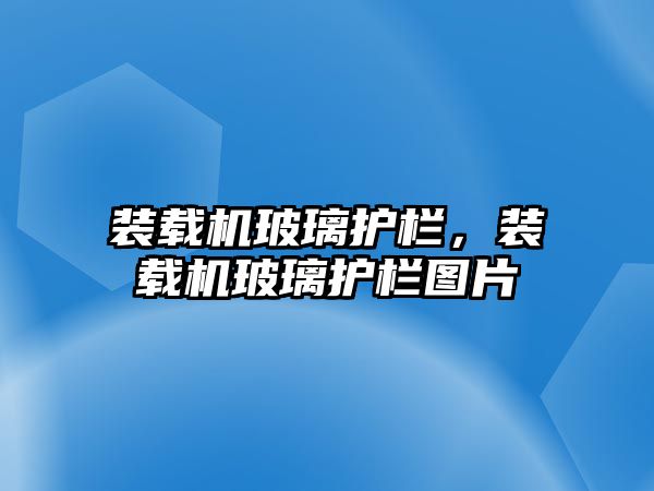 裝載機玻璃護欄，裝載機玻璃護欄圖片