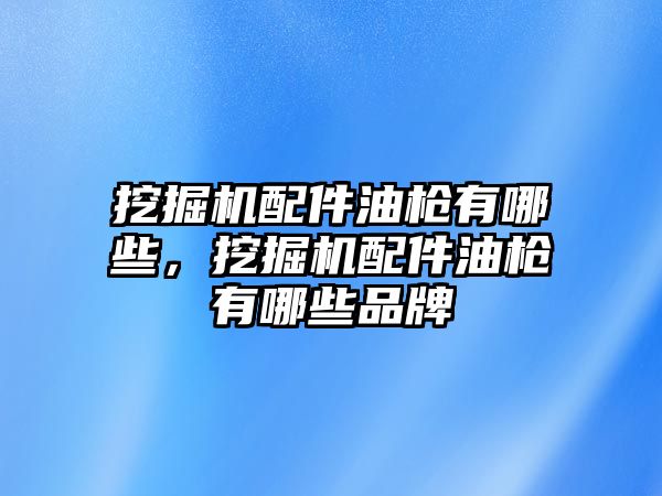 挖掘機配件油槍有哪些，挖掘機配件油槍有哪些品牌