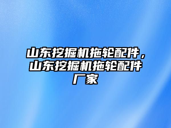 山東挖掘機(jī)拖輪配件，山東挖掘機(jī)拖輪配件廠家