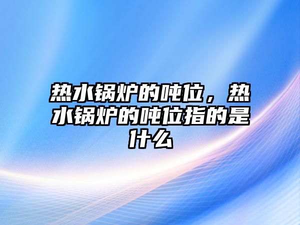 熱水鍋爐的噸位，熱水鍋爐的噸位指的是什么