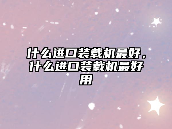 什么進(jìn)口裝載機(jī)最好，什么進(jìn)口裝載機(jī)最好用