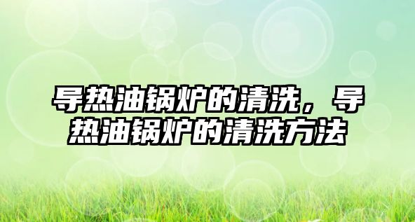 導(dǎo)熱油鍋爐的清洗，導(dǎo)熱油鍋爐的清洗方法