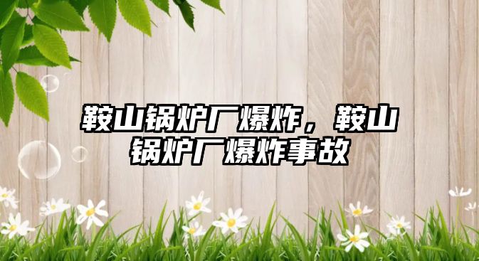 鞍山鍋爐廠爆炸，鞍山鍋爐廠爆炸事故