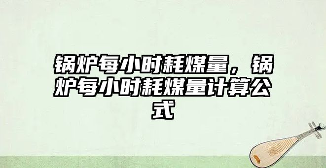 鍋爐每小時耗煤量，鍋爐每小時耗煤量計算公式