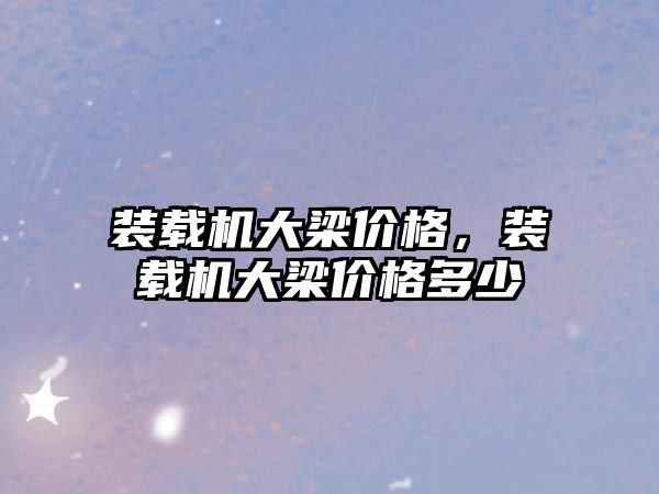 裝載機(jī)大梁價格，裝載機(jī)大梁價格多少