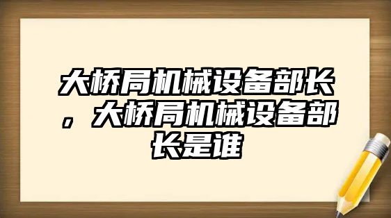 大橋局機械設(shè)備部長，大橋局機械設(shè)備部長是誰