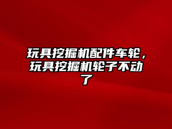 玩具挖掘機(jī)配件車(chē)輪，玩具挖掘機(jī)輪子不動(dòng)了