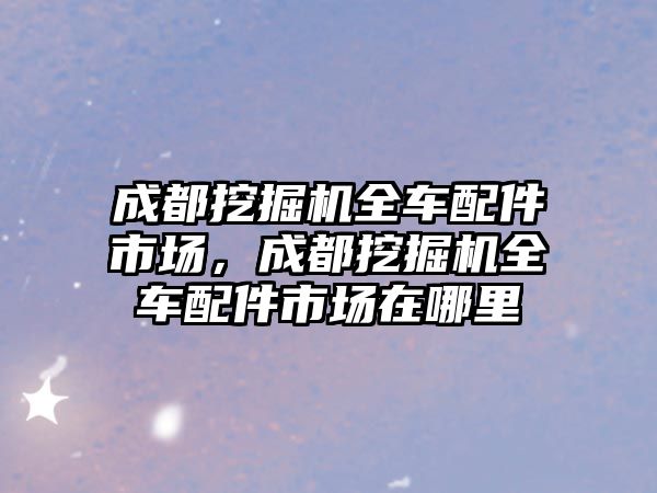 成都挖掘機全車配件市場，成都挖掘機全車配件市場在哪里