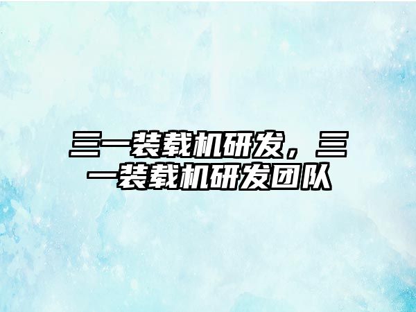 三一裝載機研發(fā),三一裝載機研發(fā)團隊