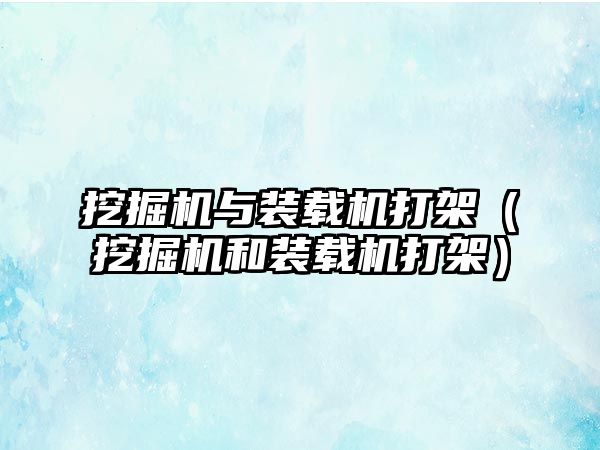 挖掘機(jī)與裝載機(jī)打架（挖掘機(jī)和裝載機(jī)打架）