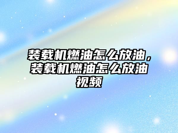 裝載機燃油怎么放油，裝載機燃油怎么放油視頻
