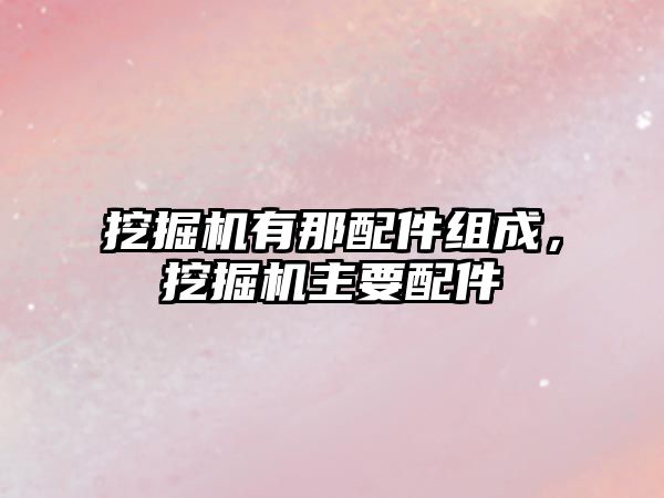 挖掘機有那配件組成，挖掘機主要配件