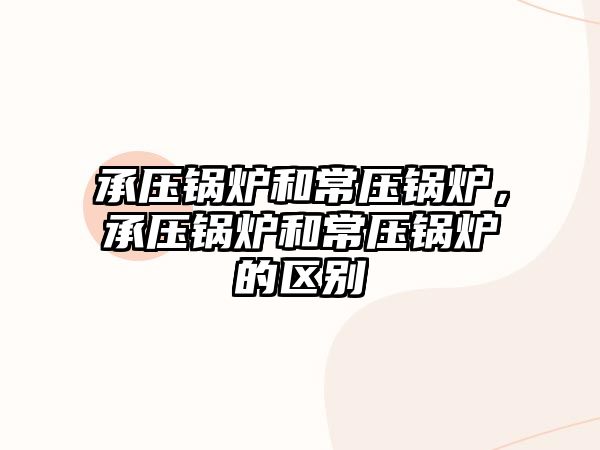 承壓鍋爐和常壓鍋爐，承壓鍋爐和常壓鍋爐的區(qū)別