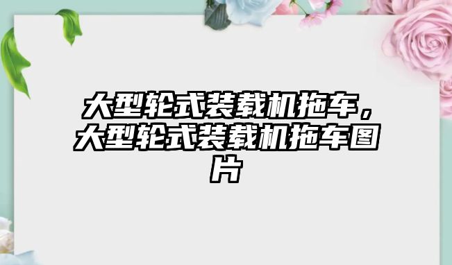 大型輪式裝載機拖車，大型輪式裝載機拖車圖片