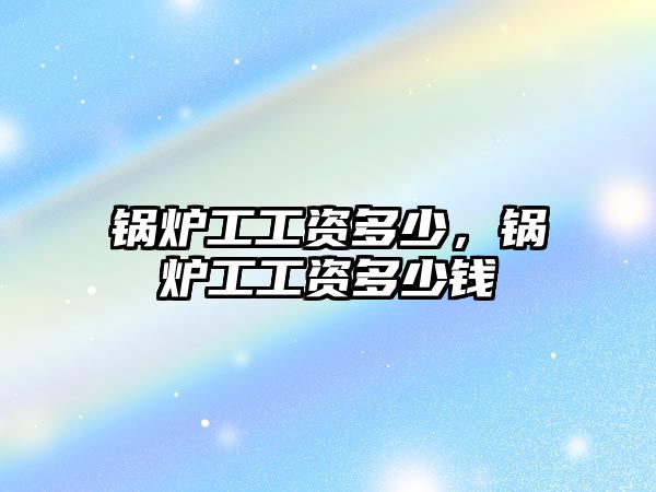 鍋爐工工資多少，鍋爐工工資多少錢