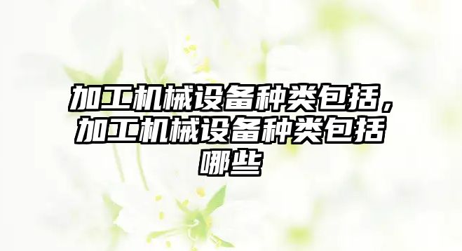 加工機(jī)械設(shè)備種類包括，加工機(jī)械設(shè)備種類包括哪些