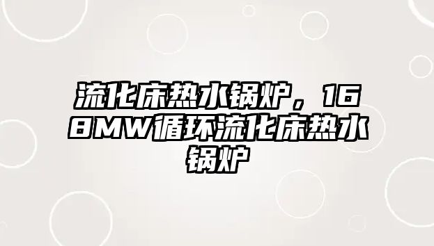 流化床熱水鍋爐，168MW循環(huán)流化床熱水鍋爐
