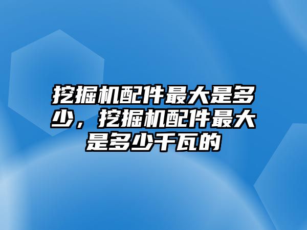 挖掘機(jī)配件最大是多少，挖掘機(jī)配件最大是多少千瓦的