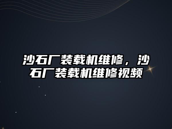沙石廠裝載機維修，沙石廠裝載機維修視頻