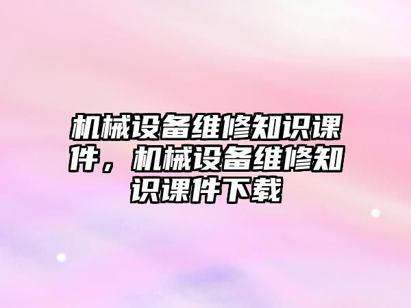 機(jī)械設(shè)備維修知識(shí)課件，機(jī)械設(shè)備維修知識(shí)課件下載