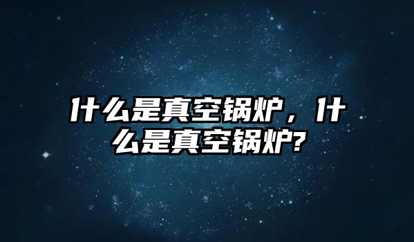 什么是真空鍋爐，什么是真空鍋爐?
