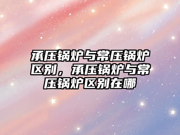 承壓鍋爐與常壓鍋爐區(qū)別，承壓鍋爐與常壓鍋爐區(qū)別在哪