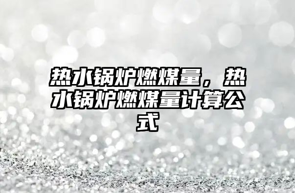 熱水鍋爐燃煤量，熱水鍋爐燃煤量計(jì)算公式