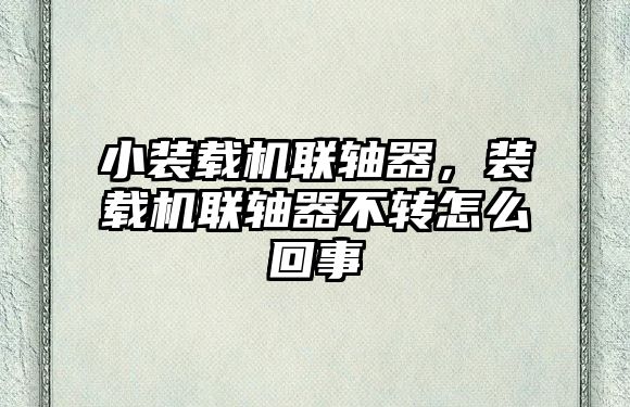 小裝載機(jī)聯(lián)軸器，裝載機(jī)聯(lián)軸器不轉(zhuǎn)怎么回事