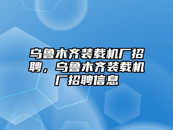 烏魯木齊裝載機(jī)廠招聘，烏魯木齊裝載機(jī)廠招聘信息
