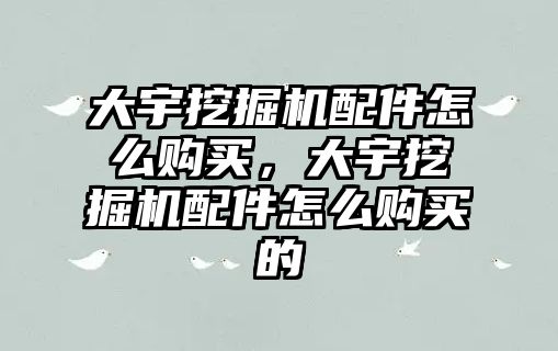 大宇挖掘機(jī)配件怎么購(gòu)買，大宇挖掘機(jī)配件怎么購(gòu)買的