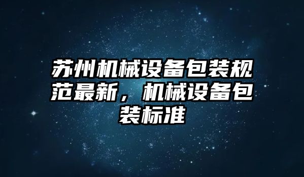 蘇州機械設(shè)備包裝規(guī)范最新，機械設(shè)備包裝標(biāo)準(zhǔn)