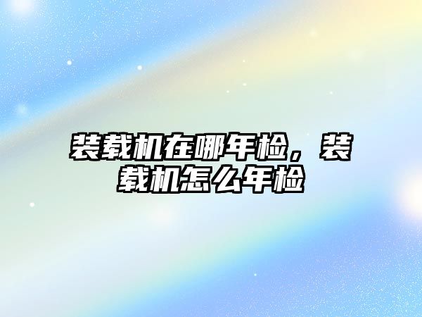 裝載機在哪年檢，裝載機怎么年檢