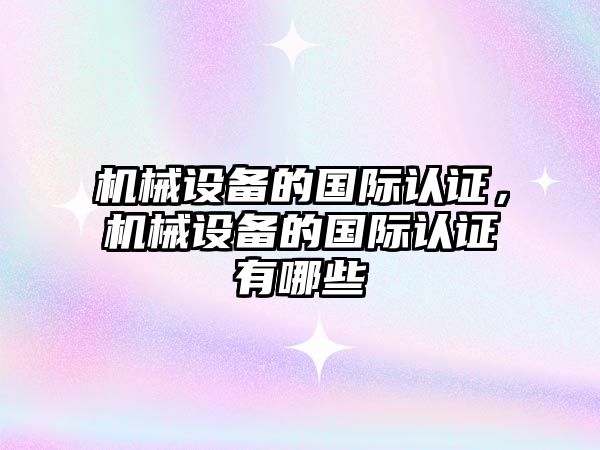 機(jī)械設(shè)備的國際認(rèn)證，機(jī)械設(shè)備的國際認(rèn)證有哪些