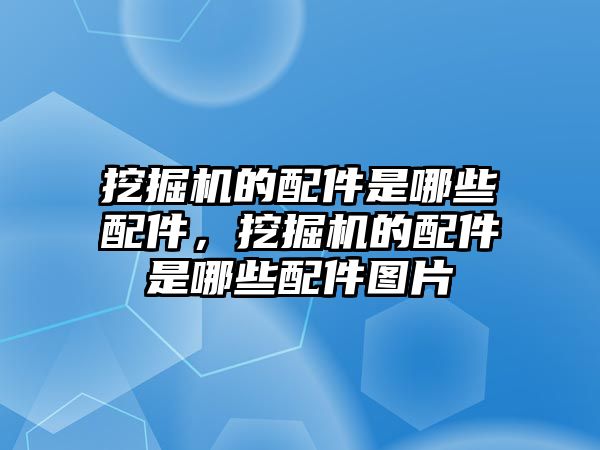 挖掘機的配件是哪些配件，挖掘機的配件是哪些配件圖片