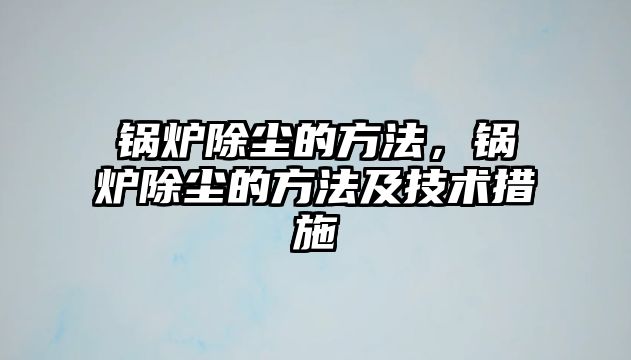 鍋爐除塵的方法，鍋爐除塵的方法及技術(shù)措施