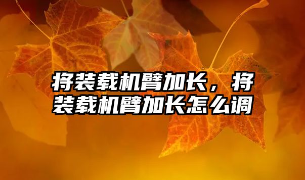 將裝載機臂加長，將裝載機臂加長怎么調